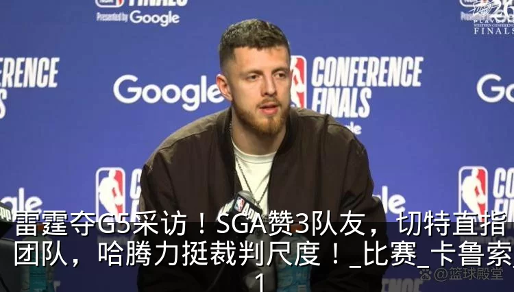 雷霆夺G5采访!SGA赞3队友,切特直指团队,哈腾力挺裁判尺度!_比赛_卡鲁索_1